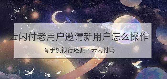 云闪付老用户邀请新用户怎么操作 有手机银行还要下云闪付吗？